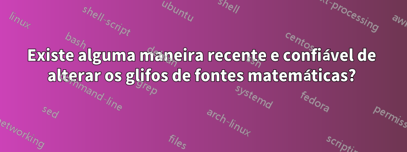 Existe alguma maneira recente e confiável de alterar os glifos de fontes matemáticas?