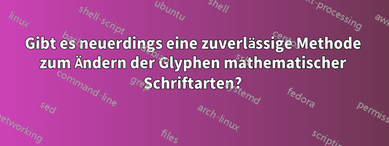 Gibt es neuerdings eine zuverlässige Methode zum Ändern der Glyphen mathematischer Schriftarten?