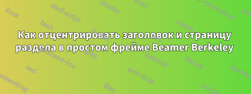 Как отцентрировать заголовок и страницу раздела в простом фрейме Beamer Berkeley