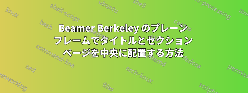 Beamer Berkeley のプレーン フレームでタイトルとセクション ページを中央に配置する方法