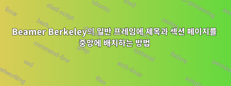 Beamer Berkeley의 일반 프레임에 제목과 섹션 페이지를 중앙에 배치하는 방법