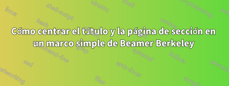 Cómo centrar el título y la página de sección en un marco simple de Beamer Berkeley