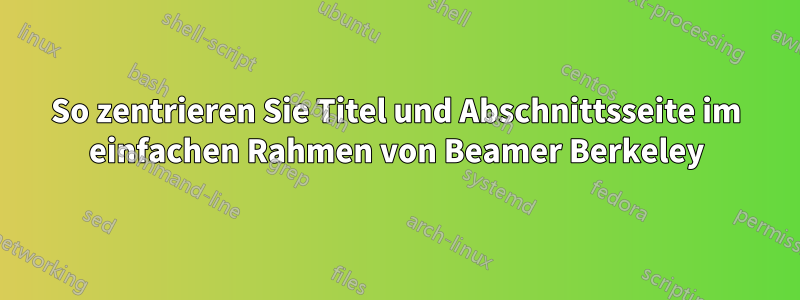 So zentrieren Sie Titel und Abschnittsseite im einfachen Rahmen von Beamer Berkeley
