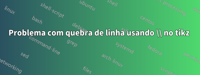 Problema com quebra de linha usando \\ no tikz
