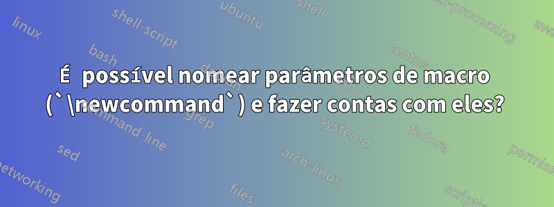 É possível nomear parâmetros de macro (`\newcommand`) e fazer contas com eles?