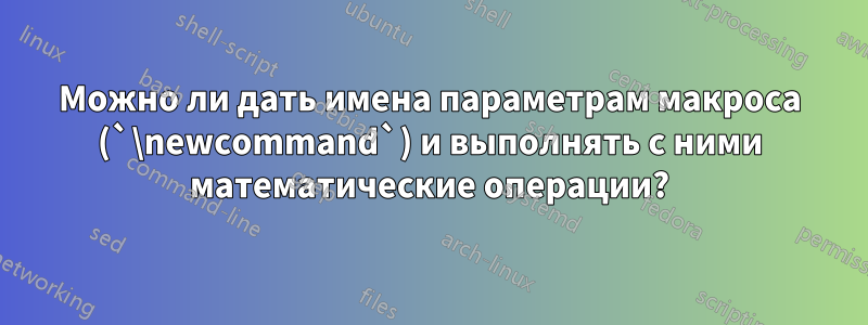 Можно ли дать имена параметрам макроса (`\newcommand`) и выполнять с ними математические операции?