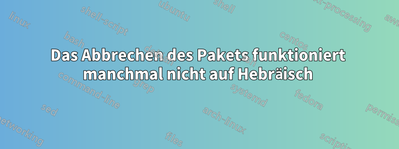 Das Abbrechen des Pakets funktioniert manchmal nicht auf Hebräisch