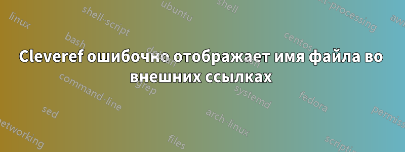 Cleveref ошибочно отображает имя файла во внешних ссылках