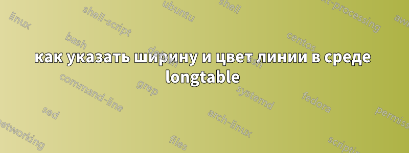 как указать ширину и цвет линии в среде longtable