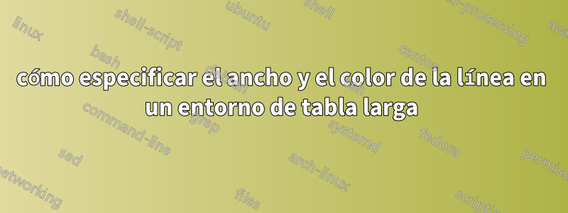 cómo especificar el ancho y el color de la línea en un entorno de tabla larga