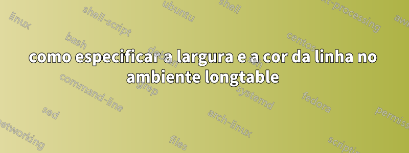 como especificar a largura e a cor da linha no ambiente longtable