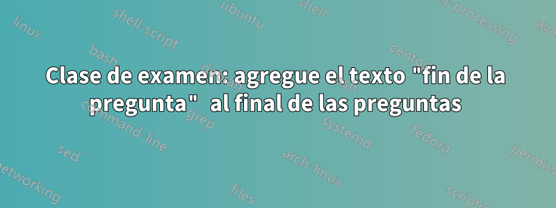 Clase de examen: agregue el texto "fin de la pregunta" al final de las preguntas