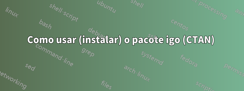 Como usar (instalar) o pacote igo (CTAN)