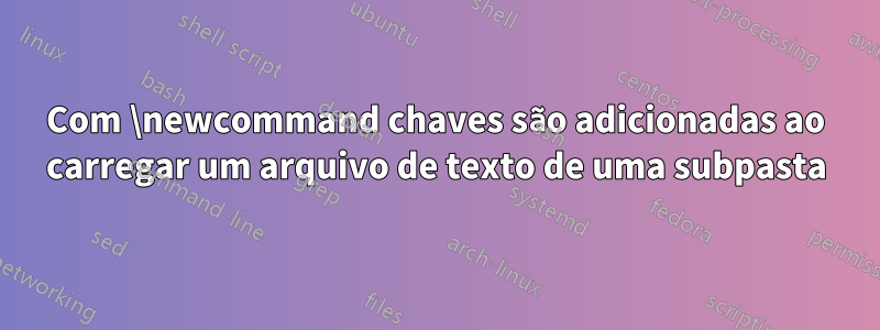 Com \newcommand chaves são adicionadas ao carregar um arquivo de texto de uma subpasta