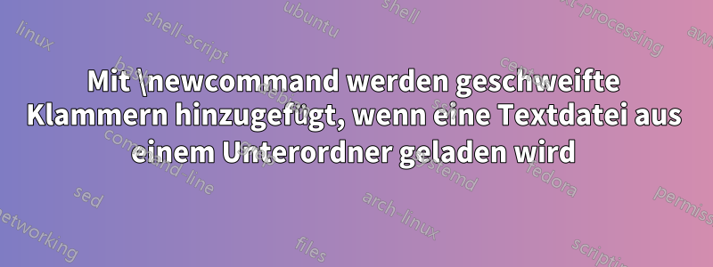 Mit \newcommand werden geschweifte Klammern hinzugefügt, wenn eine Textdatei aus einem Unterordner geladen wird