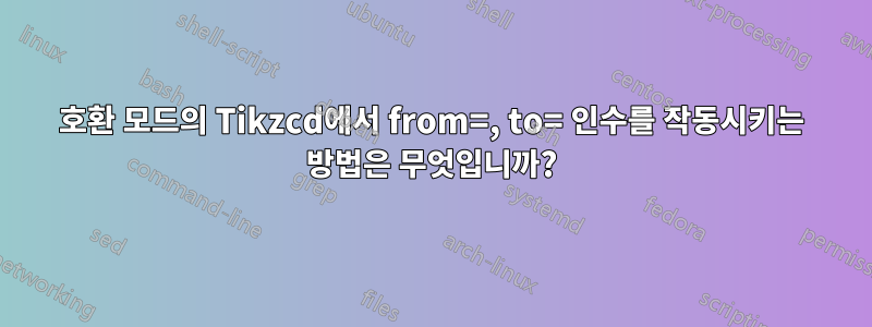호환 모드의 Tikzcd에서 from=, to= 인수를 작동시키는 방법은 무엇입니까?