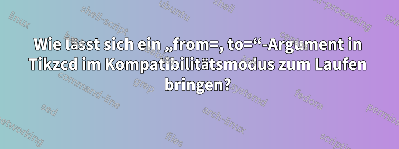 Wie lässt sich ein „from=, to=“-Argument in Tikzcd im Kompatibilitätsmodus zum Laufen bringen?