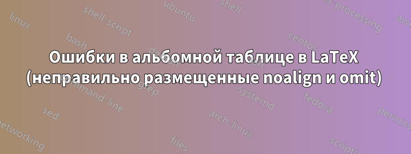Ошибки в альбомной таблице в LaTeX (неправильно размещенные noalign и omit)