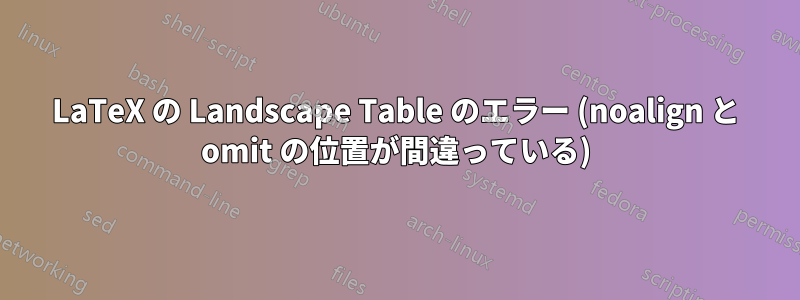 LaTeX の Landscape Table のエラー (noalign と omit の位置が間違っている)