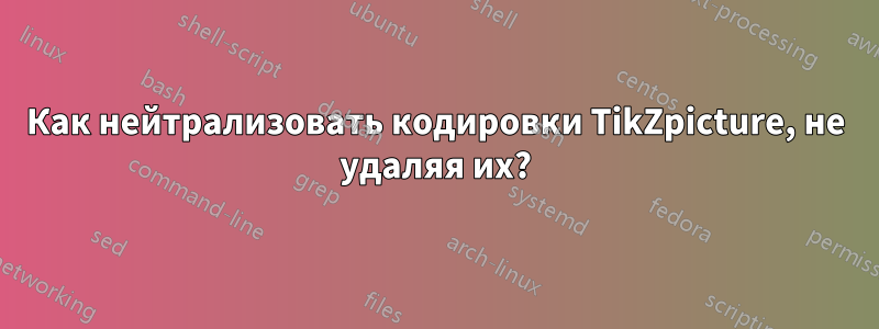 Как нейтрализовать кодировки TikZpicture, не удаляя их?
