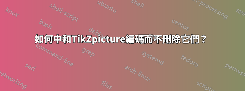 如何中和TikZpicture編碼而不刪除它們？
