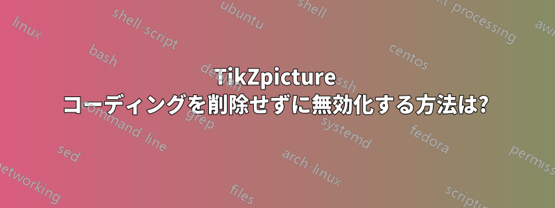 TikZpicture コーディングを削除せずに無効化する方法は?