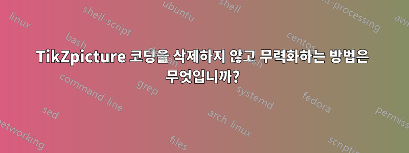 TikZpicture 코딩을 삭제하지 않고 무력화하는 방법은 무엇입니까?