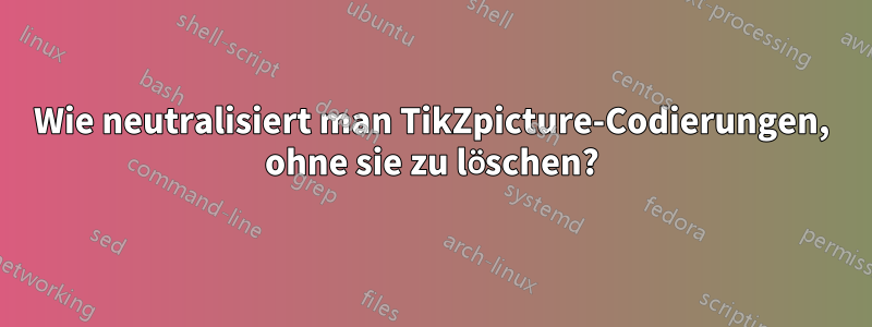 Wie neutralisiert man TikZpicture-Codierungen, ohne sie zu löschen?