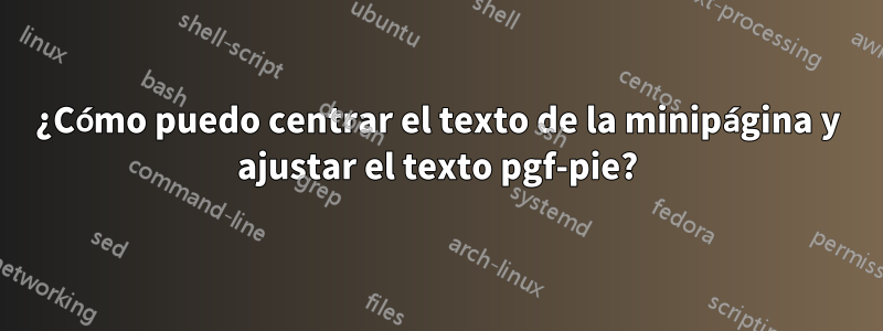 ¿Cómo puedo centrar el texto de la minipágina y ajustar el texto pgf-pie?