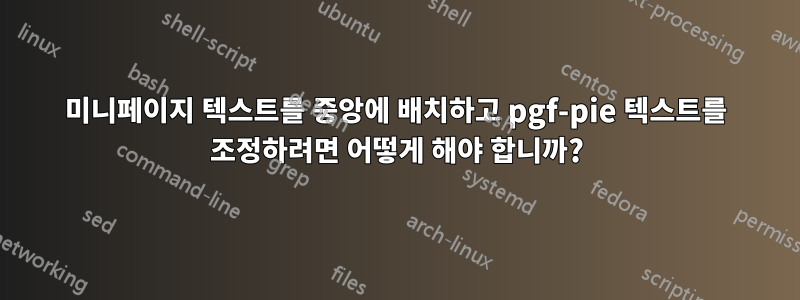 미니페이지 텍스트를 중앙에 배치하고 pgf-pie 텍스트를 조정하려면 어떻게 해야 합니까?