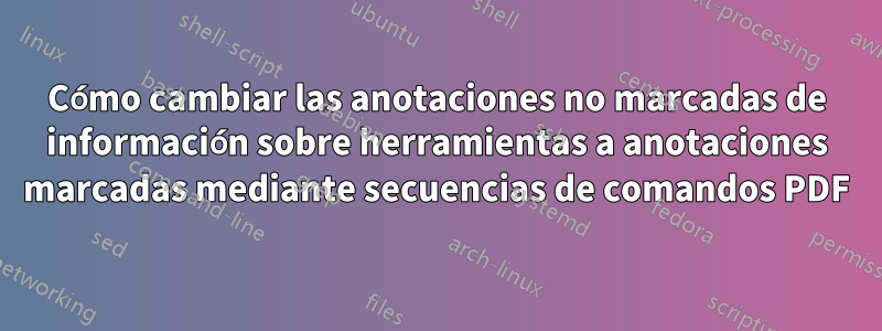 Cómo cambiar las anotaciones no marcadas de información sobre herramientas a anotaciones marcadas mediante secuencias de comandos PDF