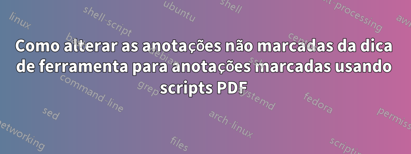 Como alterar as anotações não marcadas da dica de ferramenta para anotações marcadas usando scripts PDF