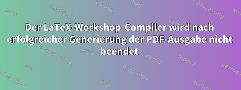 Der LaTeX-Workshop-Compiler wird nach erfolgreicher Generierung der PDF-Ausgabe nicht beendet