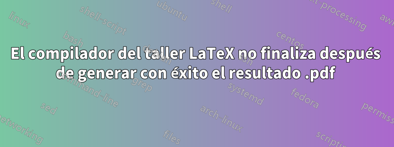 El compilador del taller LaTeX no finaliza después de generar con éxito el resultado .pdf
