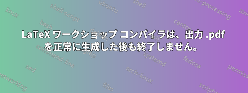 LaTeX ワークショップ コンパイラは、出力 .pdf を正常に生成した後も終了しません。