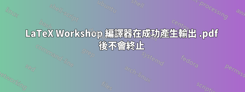 LaTeX Workshop 編譯器在成功產生輸出 .pdf 後不會終止