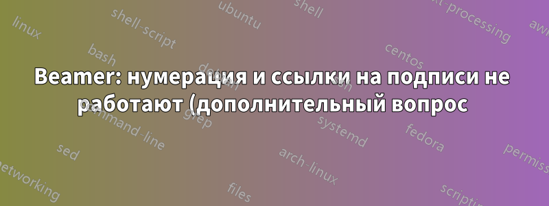 Beamer: нумерация и ссылки на подписи не работают (дополнительный вопрос)