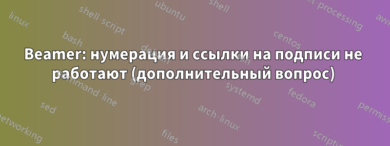 Beamer: нумерация и ссылки на подписи не работают (дополнительный вопрос)