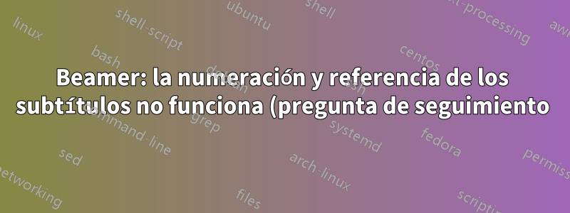 Beamer: la numeración y referencia de los subtítulos no funciona (pregunta de seguimiento)