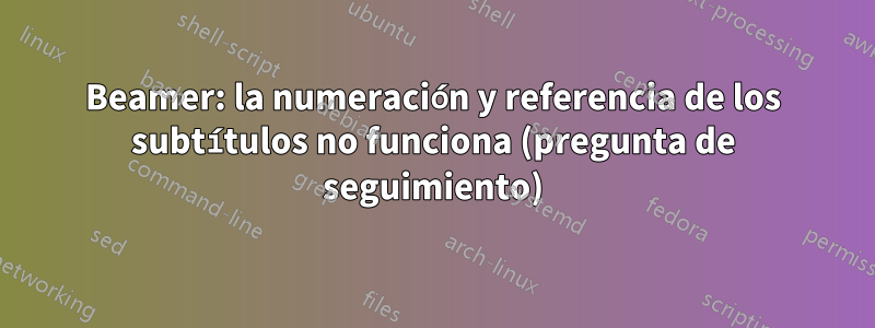 Beamer: la numeración y referencia de los subtítulos no funciona (pregunta de seguimiento)