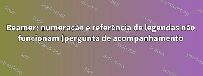 Beamer: numeração e referência de legendas não funcionam (pergunta de acompanhamento)
