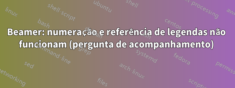 Beamer: numeração e referência de legendas não funcionam (pergunta de acompanhamento)