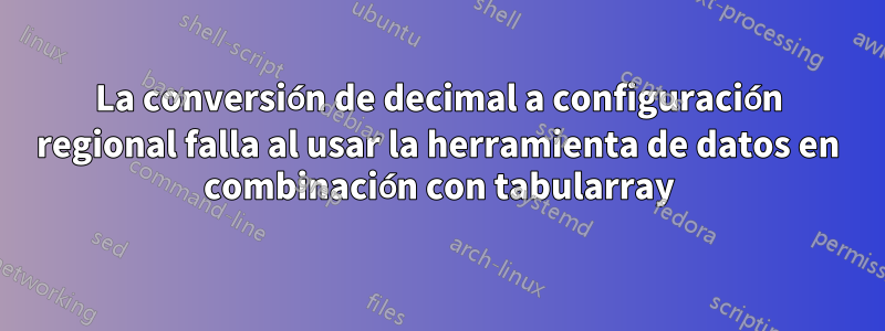 La conversión de decimal a configuración regional falla al usar la herramienta de datos en combinación con tabularray