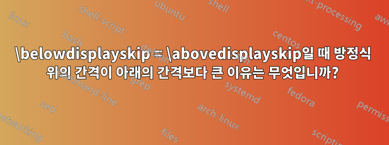 \belowdisplayskip = \abovedisplayskip일 때 방정식 위의 간격이 아래의 간격보다 큰 이유는 무엇입니까?