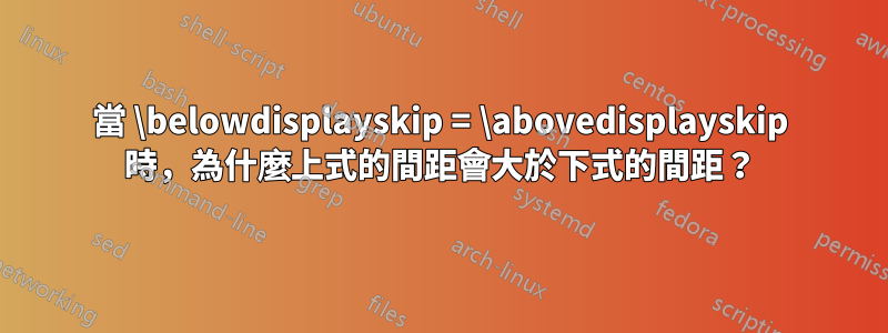 當 \belowdisplayskip = \abovedisplayskip 時，為什麼上式的間距會大於下式的間距？