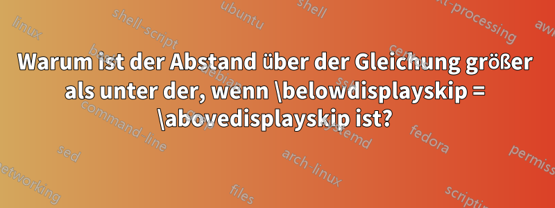 Warum ist der Abstand über der Gleichung größer als unter der, wenn \belowdisplayskip = \abovedisplayskip ist?