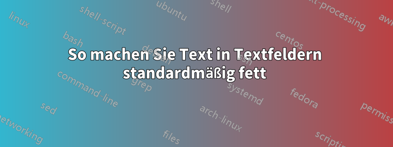 So machen Sie Text in Textfeldern standardmäßig fett