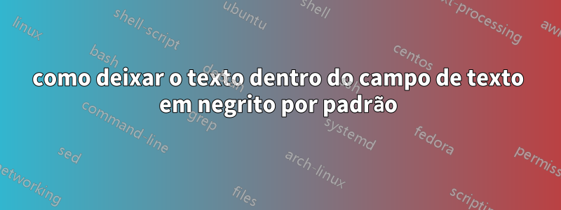 como deixar o texto dentro do campo de texto em negrito por padrão