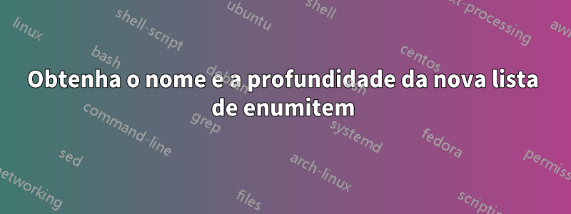 Obtenha o nome e a profundidade da nova lista de enumitem