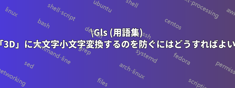 \Gls (用語集) が「3d」を「3D」に大文字小文字変換するのを防ぐにはどうすればよいでしょうか?